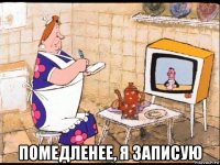  помедленее, я записую