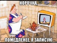 норочка, помедленее, я записую