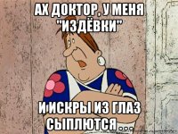 ах доктор, у меня "издёвки" и искры из глаз сыплются . . .