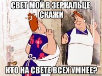 свет мой в зеркальце, скажи кто на свете всех умнее?