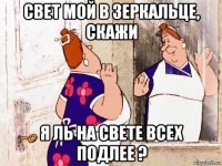 свет мой в зеркальце, скажи я ль на свете всех подлее ?