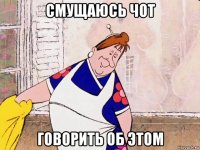 смущаюсь чот говорить об этом