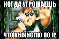 когда угрожаешь что вычислю по ip