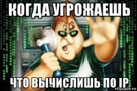 когда угрожаешь что вычислишь по ip
