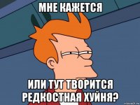 мне кажется или тут творится редкостная хуйня?