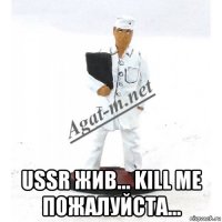  ussr жив... kill me пожалуйста...
