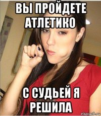 вы пройдете атлетико с судьей я решила