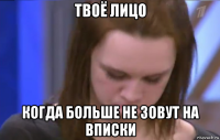 твоё лицо когда больше не зовут на вписки