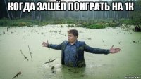 когда зашёл поиграть на 1к 