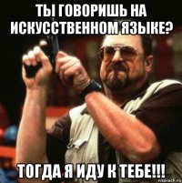 ты говоришь на искусственном языке? тогда я иду к тебе!!!