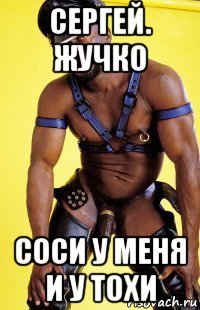 сергей. жучко соси у меня и у тохи