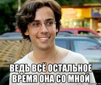  ведь всё остальное время она со мной