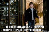  ну вот, опять добби отключил интернет. придётся уроки делать. . .