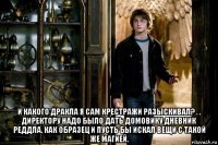  и какого дракла я сам крестражи разыскивал? . . директору надо было дать домовику дневник реддла, как образец и пусть бы искал вещи с такой же магией.