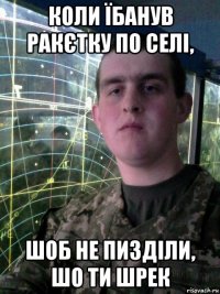 коли їбанув ракєтку по селі, шоб не пизділи, шо ти шрек