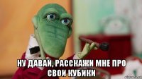  ну давай, расскажи мне про свои кубики