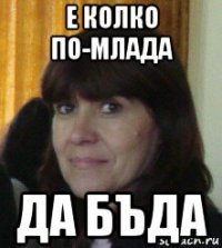 е колко по-млада да бъда
