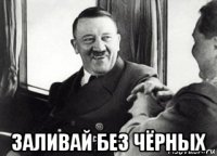  заливай без чёрных