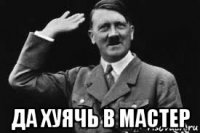  да хуячь в мастер