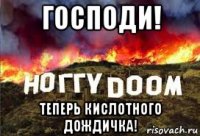 господи! теперь кислотного дождичка!