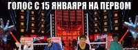 голос с 15 янваяря на первом 