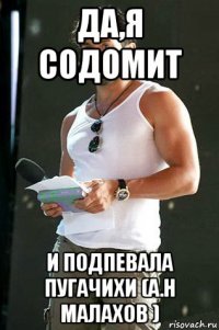 да,я содомит и подпевала пугачихи (а.н малахов )