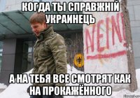 когда ты справжнiй украинець а на тебя все смотрят как на прокажённого