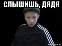 слышишь, дядя 