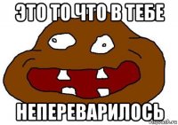это то что в тебе непереварилось