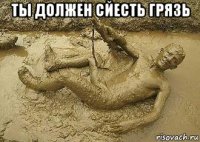 ты должен сйесть грязь 