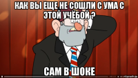 как вы еще не сошли с ума с этой учёбой ? сам в шоке