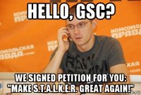 hello, gsc? we signed petition for you: "make s.t.a.l.k.e.r. great again!"