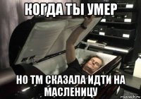 когда ты умер но тм сказала идти на масленицу