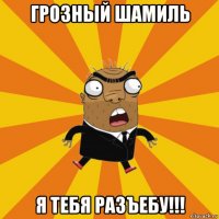 грозный шамиль я тебя разъебу!!!