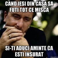 cand iesi din casa sa futi tot ce misca si-ti aduci aminte ca esti insurat