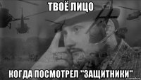 твоё лицо когда посмотрел "защитники"