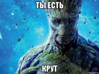 ты есть крут