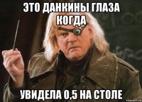 это данкины глаза когда увидела 0,5 на столе