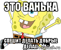 это ванька спешит делать добрые дела))
