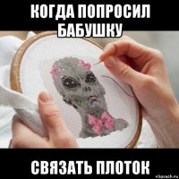 когда попросил бабушку связать плоток