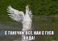  с танечки-всё, как с гуся вода!
