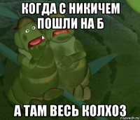 когда с никичем пошли на б а там весь колхоз