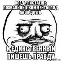 когда листаешь похвальные комменты под авой друга и единственный пишешь правду