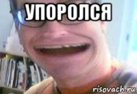 упоролся 