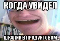 когда увидел шкалик в продуктовом