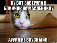 ну вот заверули в блинчик на масленницу аууу я не вкусный!!!