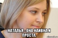  наталья - она наивна и проста.