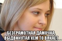  безграмотная дамочка, выдвинутая кем то вякает