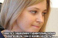  тупость её зашкаливает. удивительно только одно, неужели-таки её некому одёрнуть?