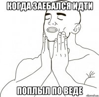 когда заебался идти поплыл по веде